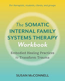 The Somatic Internal Family Systems Therapy Workbook: Embodied Healing Practices to Transform Trauma--For therapists, students, clients, and groups