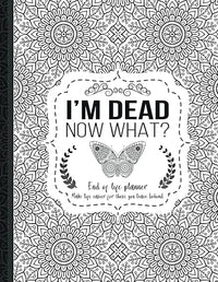 I'm Dead Now What?: End of life planner, Make life easier for those you leave behind, Matte Finish 8.5 x 11 in