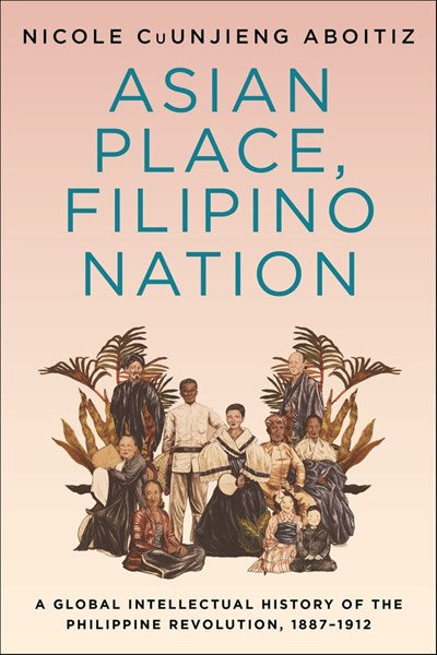 Asian Place, Filipino Nation: A Global Intellectual History of the Philippine Revolution, 1887–1912