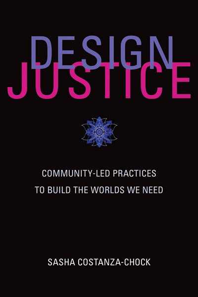 Design Justice: Community-Led Practices to Build the Worlds We Need