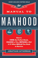 The Manual to Manhood: How to Cook the Perfect Steak, Change a Tire, Impress a Girl & 97 Other Skills You Need to Survive