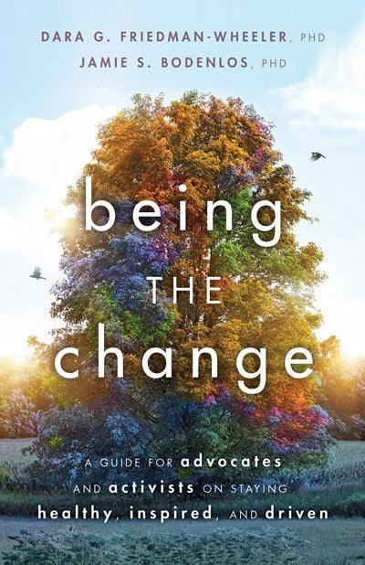 Being the Change: A Guide for Advocates and Activists on Staying Healthy, Inspired, and Driven