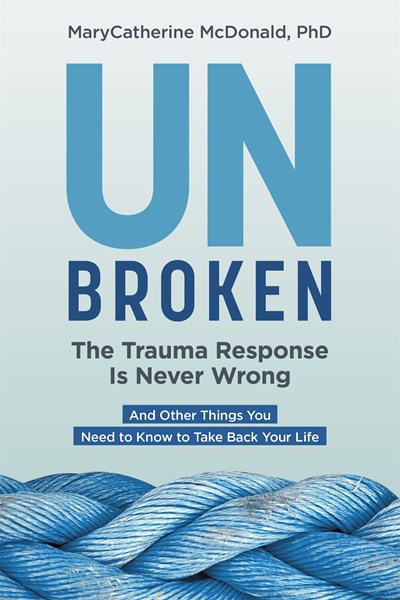 Unbroken: The Trauma Response Is Never Wrong : And Other Things You Need to Know to Take Back Your Life