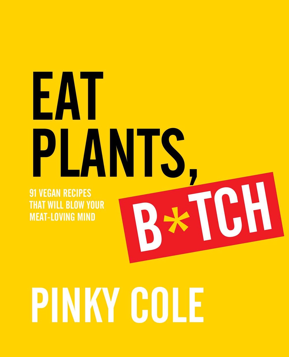 Eat Plants, B*tch: 91 Vegan Recipes That Will Blow Your Meat-Loving Mind