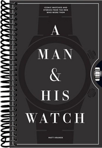 A Man & His Watch: Iconic Watches and Stories from the Men Who Wore Them