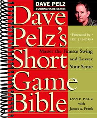 Dave Pelz's Short Game Bible: Master the Finesse Swing and Lower Your Score