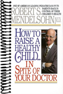 How to Raise a Healthy Child in Spite of Your Doctor: One of America's Leading Pediatricians Puts Parents Back in Control of Their Children's Health