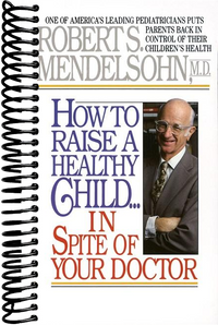 How to Raise a Healthy Child in Spite of Your Doctor: One of America's Leading Pediatricians Puts Parents Back in Control of Their Children's Health