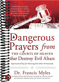 Dangerous Prayers from the Courts of Heaven that Destroy Evil Altars: Establishing the Legal Framework for Closing Demonic Entryways and Breaking Generational Chains of Darkness