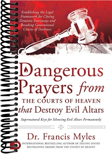 Dangerous Prayers from the Courts of Heaven that Destroy Evil Altars: Establishing the Legal Framework for Closing Demonic Entryways and Breaking Generational Chains of Darkness