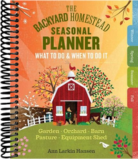 The Backyard Homestead Seasonal Planner: What to Do & When to Do It in the Garden, Orchard, Barn, Pasture & Equipment Shed