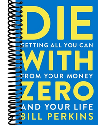 Die With Zero: Getting All You Can from Your Money and Your Life